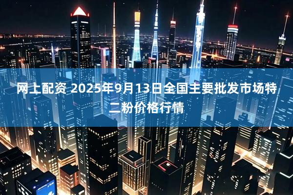 网上配资 2025年9月13日全国主要批发市场特二粉价格行情
