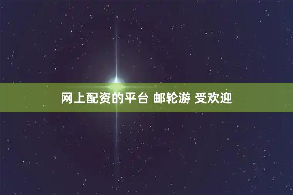 网上配资的平台 邮轮游 受欢迎