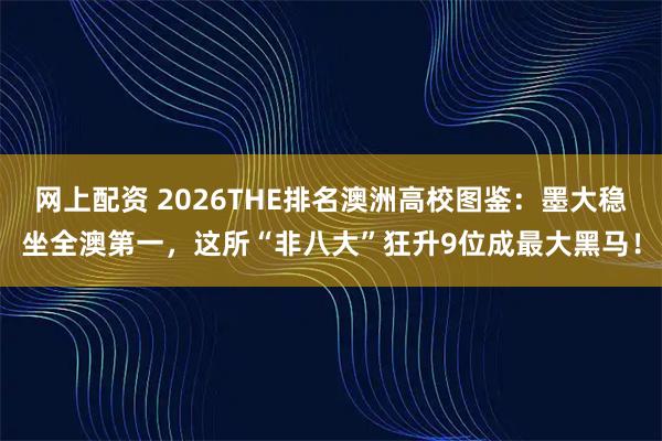 网上配资 2026THE排名澳洲高校图鉴：墨大稳坐全澳第一，这所“非八大”狂升9位成最大黑马！