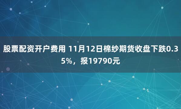 股票配资开户费用 11月12日棉纱期货收盘下跌0.35%，报19790元