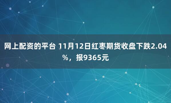 网上配资的平台 11月12日红枣期货收盘下跌2.04%，报9365元