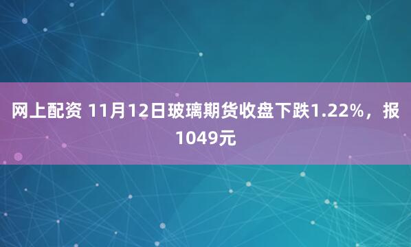 网上配资 11月12日玻璃期货收盘下跌1.22%，报1049元