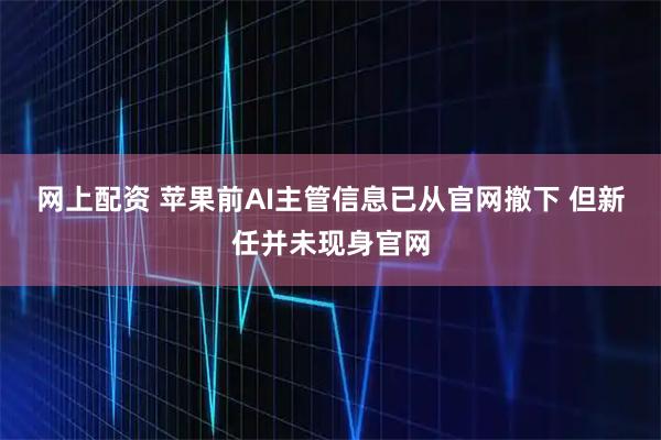 网上配资 苹果前AI主管信息已从官网撤下 但新任并未现身官网