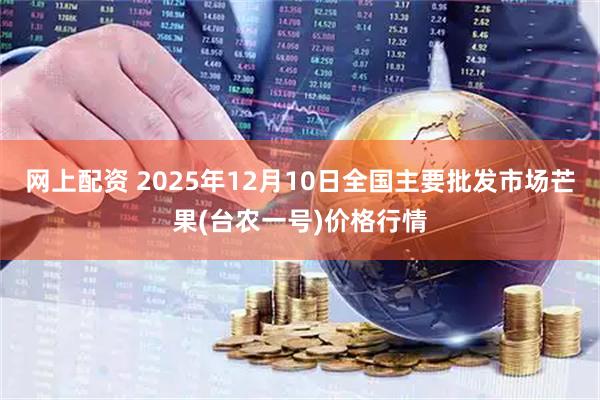 网上配资 2025年12月10日全国主要批发市场芒果(台农一号)价格行情