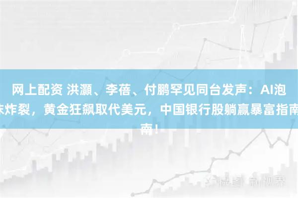 网上配资 洪灝、李蓓、付鹏罕见同台发声：AI泡沫炸裂，黄金狂飙取代美元，中国银行股躺赢暴富指南！