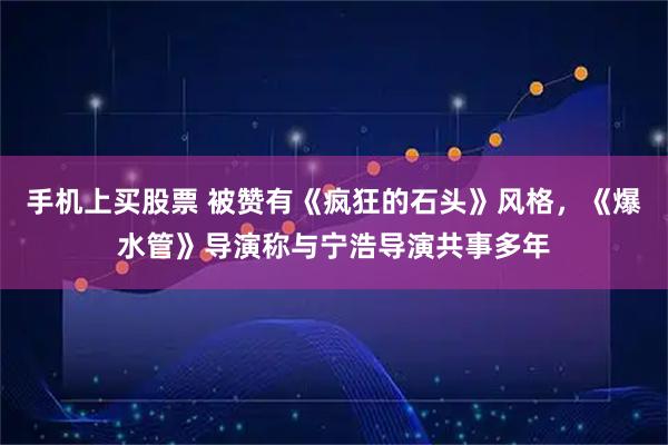 手机上买股票 被赞有《疯狂的石头》风格，《爆水管》导演称与宁浩导演共事多年