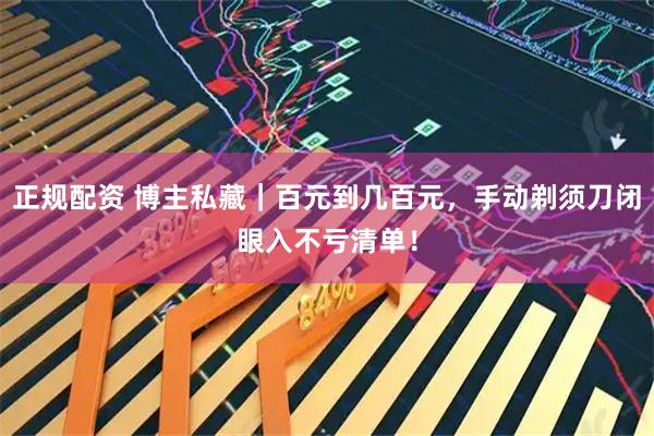 正规配资 博主私藏｜百元到几百元，手动剃须刀闭眼入不亏清单！