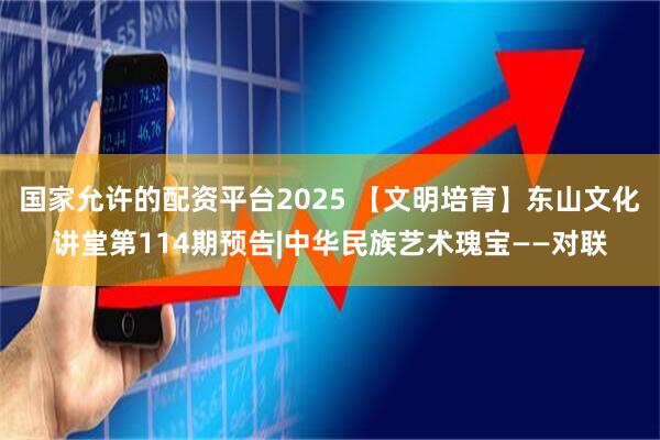 国家允许的配资平台2025 【文明培育】东山文化讲堂第114期预告|中华民族艺术瑰宝——对联