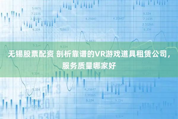 无锡股票配资 剖析靠谱的VR游戏道具租赁公司，服务质量哪家好