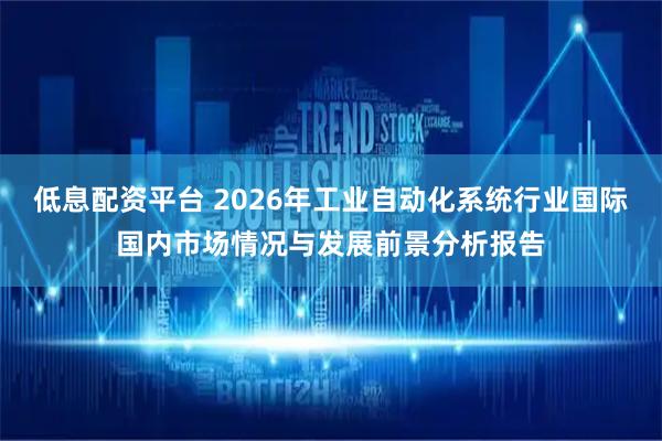 低息配资平台 2026年工业自动化系统行业国际国内市场情况与发展前景分析报告