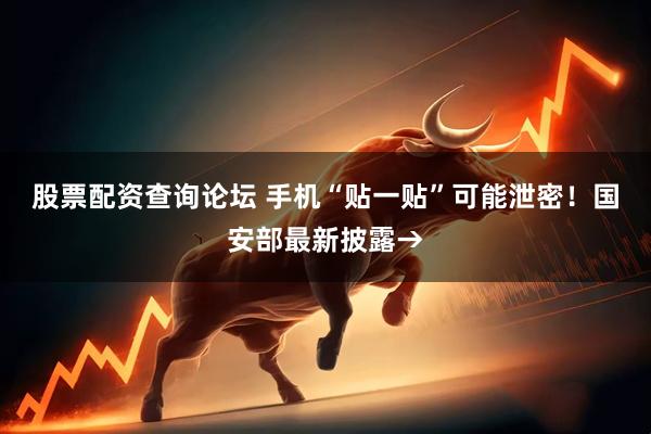 股票配资查询论坛 手机“贴一贴”可能泄密！国安部最新披露→