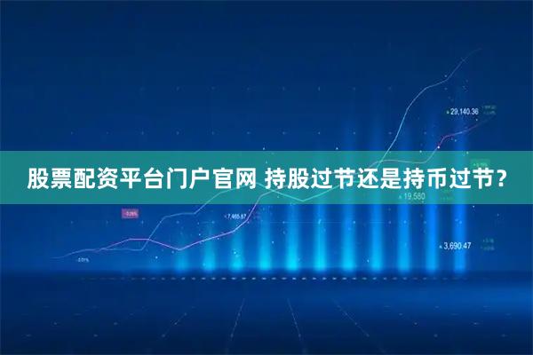 股票配资平台门户官网 持股过节还是持币过节？