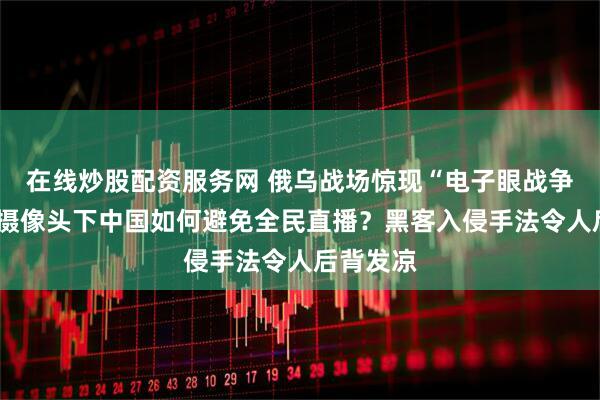 在线炒股配资服务网 俄乌战场惊现“电子眼战争”，6亿摄像头下中国如何避免全民直播？黑客入侵手法令人后背发凉