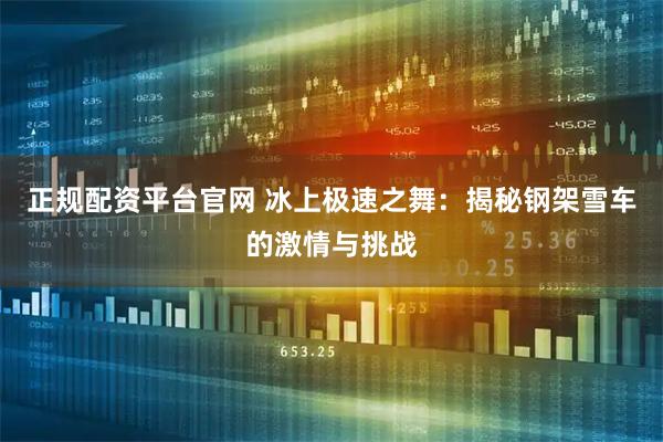正规配资平台官网 冰上极速之舞：揭秘钢架雪车的激情与挑战