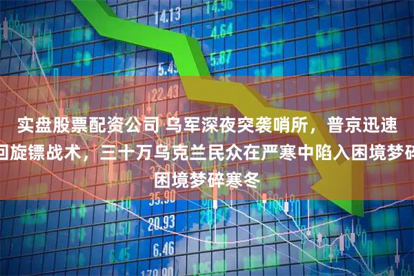 实盘股票配资公司 乌军深夜突袭哨所，普京迅速反击回旋镖战术，三十万乌克兰民众在严寒中陷入困境梦碎寒冬
