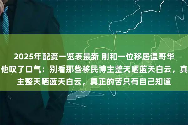 2025年配资一览表最新 刚和一位移居温哥华多年的老友通电话，他叹了口气：别看那些移民博主整天晒蓝天白云，真正的苦只有自己知道