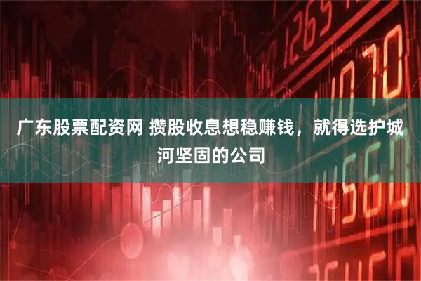 广东股票配资网 攒股收息想稳赚钱，就得选护城河坚固的公司