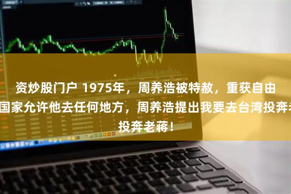 资炒股门户 1975年，周养浩被特赦，重获自由后，国家允许他去任何地方，周养浩提出我要去台湾投奔老蒋！