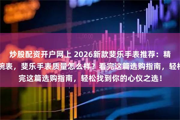 炒股配资开户网上 2026新款斐乐手表推荐：精选3款高性价比时尚腕表，斐乐手表质量怎么样？看完这篇选购指南，轻松找到你的心仪之选！