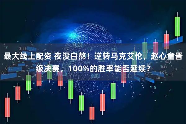 最大线上配资 夜没白熬！逆转马克艾伦，赵心童晋级决赛，100%的胜率能否延续？