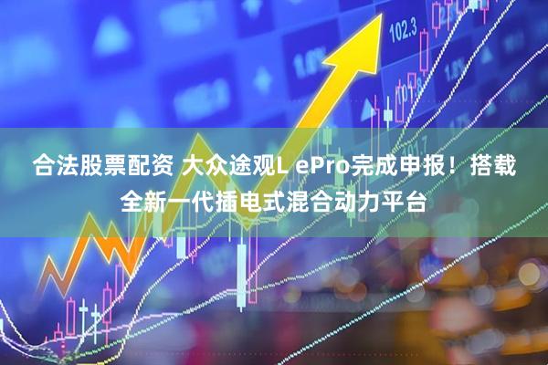 合法股票配资 大众途观L ePro完成申报！搭载全新一代插电式混合动力平台