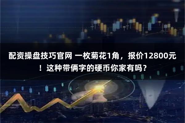 配资操盘技巧官网 一枚菊花1角，报价12800元！这种带俩字的硬币你家有吗？