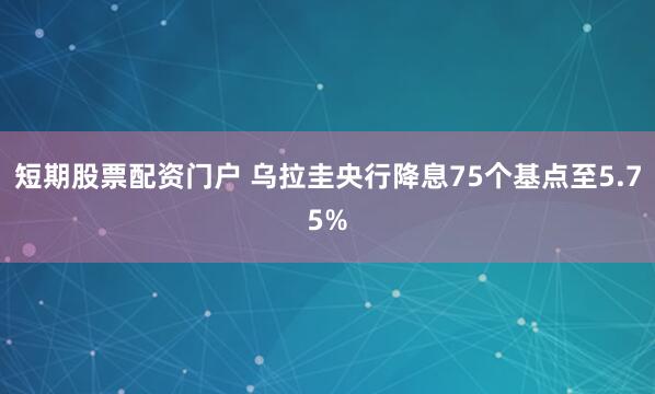 短期股票配资门户 乌拉圭央行降息75个基点至5.75%