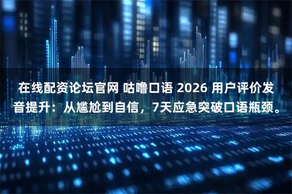 在线配资论坛官网 咕噜口语 2026 用户评价发音提升：从尴尬到自信，7天应急突破口语瓶颈。