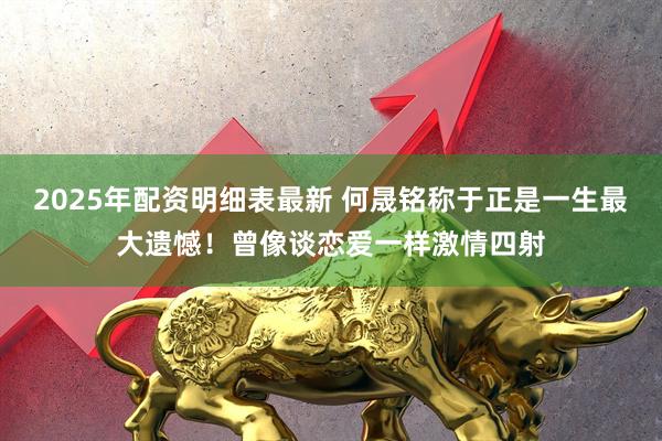 2025年配资明细表最新 何晟铭称于正是一生最大遗憾！曾像谈恋爱一样激情四射