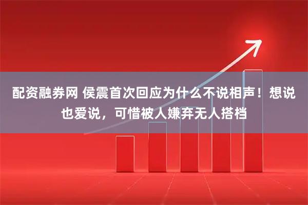 配资融券网 侯震首次回应为什么不说相声！想说也爱说，可惜被人嫌弃无人搭档
