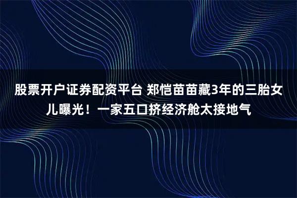股票开户证券配资平台 郑恺苗苗藏3年的三胎女儿曝光！一家五口挤经济舱太接地气