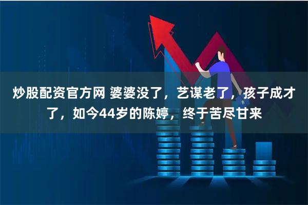 炒股配资官方网 婆婆没了，艺谋老了，孩子成才了，如今44岁的陈婷，终于苦尽甘来